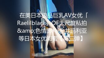 ✨在美日本极品巨乳AV女优「Raelilblack」OF大尺度私拍&amp;色情影片 永井玛利亚等日本女优闺蜜【第二弹】