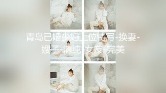 青岛已婚少妇上位特写-换妻-嫂子-清纯-女友-完美