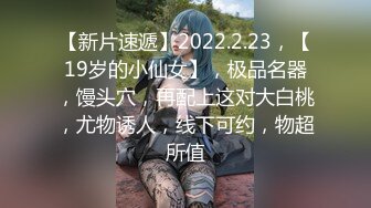 【新片速遞】2022.2.23，【19岁的小仙女】，极品名器，馒头穴，再配上这对大白桃，尤物诱人，线下可约，物超所值