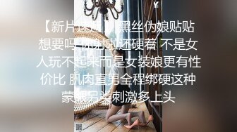 【新片速遞】 黑丝伪娘贴贴 想要吗 你射啦还硬着 不是女人玩不起来而是女装娘更有性价比 肌肉直男全程绑硬这种蒙眼另类刺激多上头