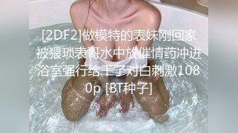 [2DF2]做模特的表妹刚回家被猥琐表哥水中放催情药冲进浴室强行给干了对白刺激1080p [BT种子]