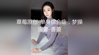 草莓原创-单身综合症，梦操淫妻-香菱