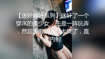 【迷奸睡奸系列】迷奸了一个穿JK的美少女，先是一阵玩弄，然后无套插入，太爽了，直接内射