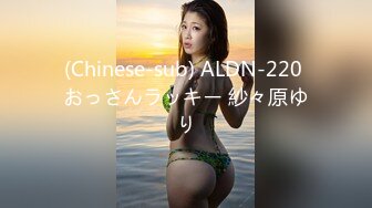 (Chinese-sub) ALDN-220 おっさんラッキー 紗々原ゆり