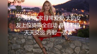  小情侣在家日常爱爱 大奶女友上位骑乘全自动 身材不错 天天交货 内射一丢丢