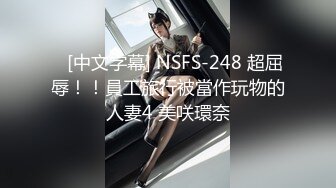    [中文字幕] NSFS-248 超屈辱！！員工旅行被當作玩物的人妻4 美咲環奈