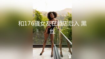 和176骚女友在酒店后入 黑丝