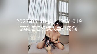  2023-05-10 焦点JDSY-019舔狗酒后怒操人妻小母狗