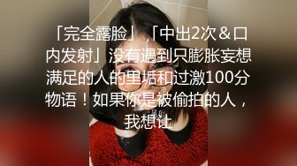 「完全露脸」「中出2次＆口内发射」没有遇到只膨胀妄想满足的人的里垢和过激100分物语！如果你是被偷拍的人，我想让