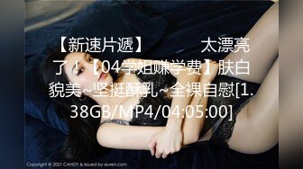 【新速片遞】 ❤️❤️太漂亮了！【04学姐赚学费】肤白貌美~坚挺酥乳~全裸自慰[1.38GB/MP4/04:05:00]