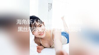 海角新人姐弟乱伦❤️操极品黑丝制服姐姐干到潮喷颤抖