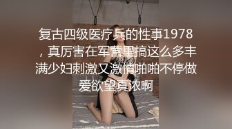 复古四级医疗兵的性事1978，真厉害在军营里搞这么多丰满少妇刺激又激情啪啪不停做爱欲望真浓啊