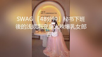 SWAG 「48分钟」秘书下班後的浅规则变身火辣爆乳女郎 吉娜