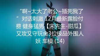 “啊~太大了老公~插死我了”对话刺激 12月最新露脸付费 健身猛男【宋先生-甜瓜】又攻又守玩肏3位极品外围人妖 车模 (14)