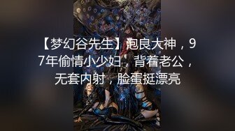 【梦幻谷先生】泡良大神，97年偷情小少妇，背着老公，无套内射，脸蛋挺漂亮