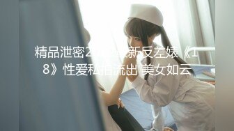 精品泄密2022最新反差婊《18》性爱私拍流出 美女如云