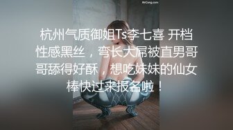 杭州气质御姐Ts李七喜 开档性感黑丝，弯长大屌被直男哥哥舔得好酥，想吃妹妹的仙女棒快过来报名啦！