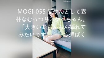 MOGI-055 ぽやんとして素朴なむっつりスケベちゃん。 「大きいおちんちん挿れてみたいです…。」 妄想ばくは