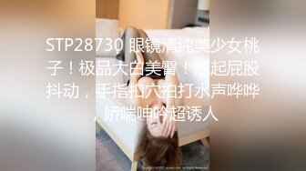 STP28730 眼镜清纯美少女桃子！极品大白美臀！翘起屁股抖动，手指扣穴拍打水声哗哗，娇喘呻吟超诱人