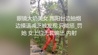 眼镜大奶美女 跑阳台边抽烟边摸逼减乏被发现 只能惩_罚她 女上位无套输出 内射