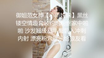 御姐范女神【小雨妹妹】黑丝镂空情趣套装约炮粉丝家中啪啪 沙发翘极品丰臀后入冲刺内射 漂亮粉穴展示给狼友看