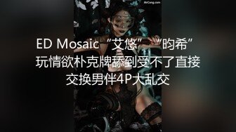 ED Mosaic“艾悠”“昀希”玩情欲朴克牌舔到受不了直接交换男伴4P大乱交