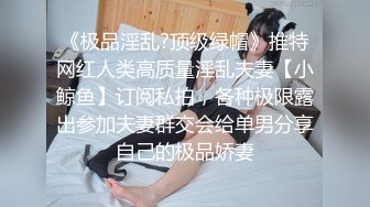 《极品淫乱?顶级绿帽》推特网红人类高质量淫乱夫妻【小鲸鱼】订阅私拍，各种极限露出参加夫妻群交会给单男分享自己的极品娇妻