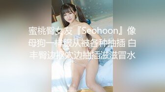 蜜桃臀女友『Seohoon』像母狗一样服从被各种抽插 白丰臀边抠穴边抽插滋滋冒水