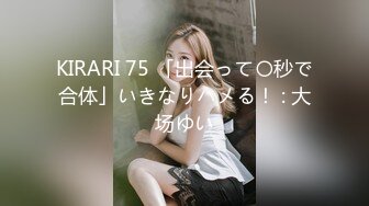 KIRARI 75 「出会って〇秒で合体」いきなりハメる！ : 大场ゆい