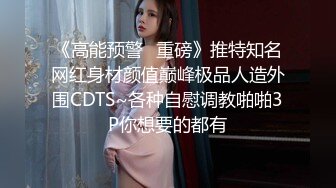 《高能预警✿重磅》推特知名网红身材颜值巅峰极品人造外围CDTS~各种自慰调教啪啪3P你想要的都有