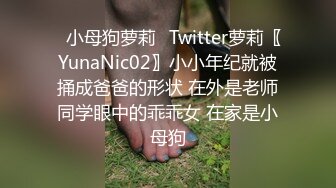 ✿小母狗萝莉✿Twitter萝莉〖YunaNic02〗小小年纪就被捅成爸爸的形状 在外是老师同学眼中的乖乖女 在家是小母狗