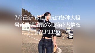 7/2最新 这娘们玩的各种大粗号道具蹂躏骚穴和菊花激情双插VIP1196