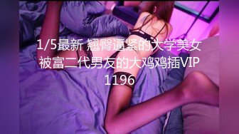 1/5最新 翘臀逼紧的大学美女被富二代男友的大鸡鸡插VIP1196