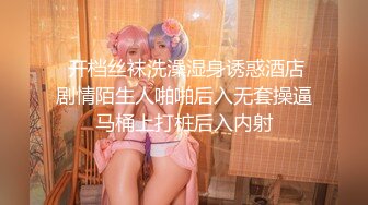  开档丝袜洗澡湿身诱惑酒店剧情陌生人啪啪后入无套操逼马桶上打桩后入内射