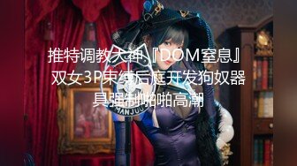 推特调教大神『DOM窒息』双女3P束缚后庭开发狗奴器具强制啪啪高潮