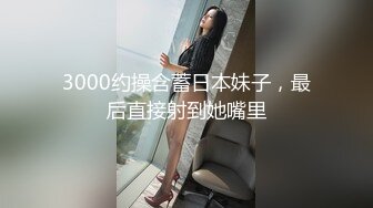 3000约操含蓄日本妹子，最后直接射到她嘴里