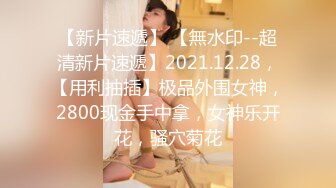 【新片速遞】 【無水印--超清新片速遞】2021.12.28，【用利抽插】极品外围女神，2800现金手中拿，女神乐开花，骚穴菊花