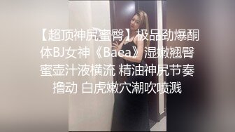 【超顶神尻蜜臀】极品劲爆酮体BJ女神《Baea》湿嫩翘臀蜜壶汁液横流 精油神尻节奏撸动 白虎嫩穴潮吹喷溅