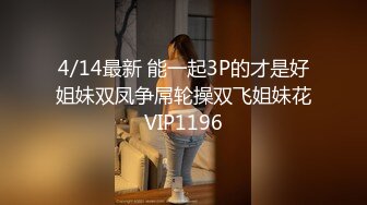 4/14最新 能一起3P的才是好姐妹双凤争屌轮操双飞姐妹花VIP1196