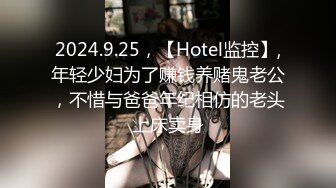 2024.9.25，【Hotel监控】,年轻少妇为了赚钱养赌鬼老公，不惜与爸爸年纪相仿的老头上床卖身