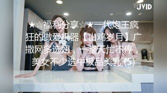 ★☆福利分享☆★一代炮王疯狂的做爱机器【山鸡岁月】广撒网多选妞，一整天忙不停，美女不少选中极品美乳 (5)