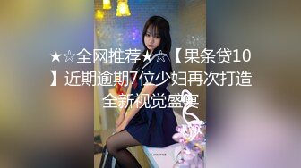 ★☆全网推荐★☆【果条贷10】近期逾期7位少妇再次打造全新视觉盛宴