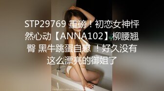 STP29769 重磅！初恋女神怦然心动【ANNA102】柳腰翘臀 黑牛跳蛋自慰 ！好久没有这么漂亮的御姐了