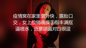 疫情窝在家里装外快，露脸口交，女上位销魂操手指丰满抠逼喷水，近景舔逼对白很逗