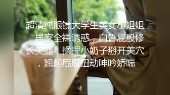 超清纯眼镜大学生美女小姐姐，居家全裸诱惑，白皙屁股修长美腿，揉捏小奶子掰开美穴，翘起屁股扭动呻吟娇喘