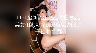 11-1最新流出酒店偷拍 极品美女和大哥深夜开房怎少的了一顿啪啪啪