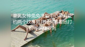 豪乳女神兔兔洗浴中心单刀赴约两个纹身男开好房等着她打扮得像摩罗刹