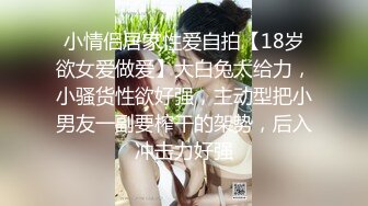 小情侣居家性爱自拍【18岁欲女爱做爱】大白兔太给力，小骚货性欲好强，主动型把小男友一副要榨干的架势，后入冲击力好强