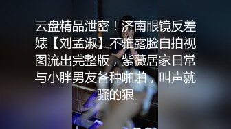 云盘精品泄密！济南眼镜反差婊【刘孟淑】不雅露脸自拍视图流出完整版，紫薇居家日常与小胖男友各种啪啪，叫声就骚的狠