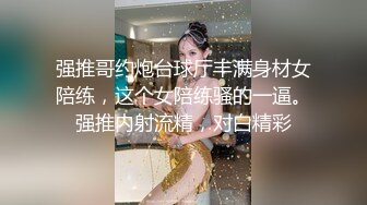 强推哥约炮台球厅丰满身材女陪练，这个女陪练骚的一逼。强推内射流精，对白精彩